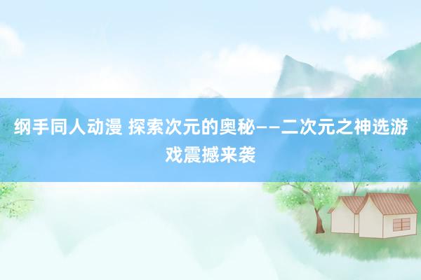 纲手同人动漫 探索次元的奥秘——二次元之神选游戏震撼来袭