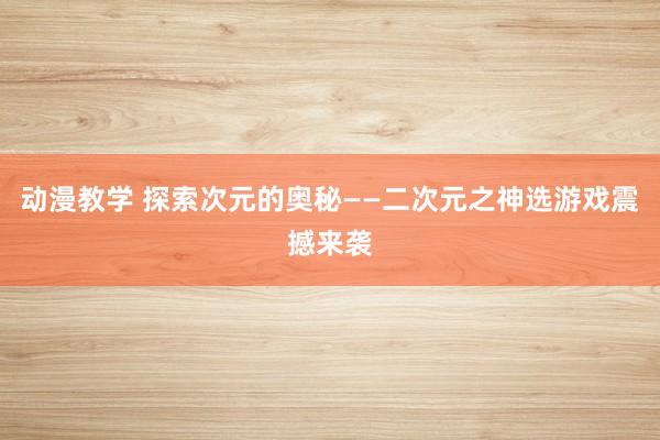动漫教学 探索次元的奥秘——二次元之神选游戏震撼来袭