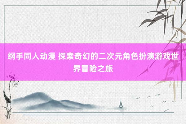纲手同人动漫 探索奇幻的二次元角色扮演游戏世界冒险之旅
